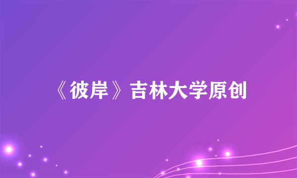 《彼岸》吉林大学原创