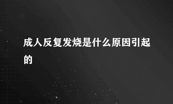 成人反复发烧是什么原因引起的