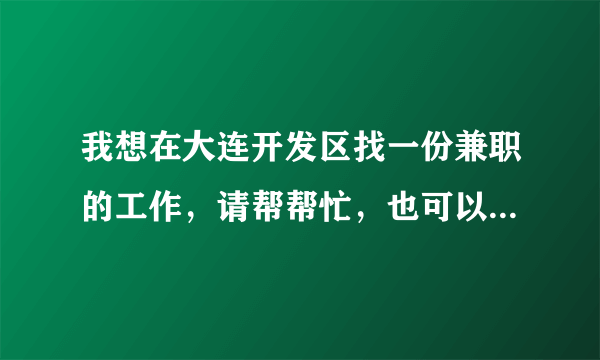 我想在大连开发区找一份兼职的工作，请帮帮忙，也可以是打字的工作。什么都可以的，累点也没有关系的，