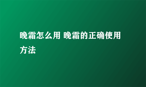 晚霜怎么用 晚霜的正确使用方法