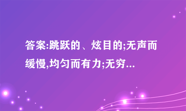 答案:跳跃的、炫目的;无声而缓慢,均匀而有力;无穷无尽、铺天盖地、豪华;滋养万物等。