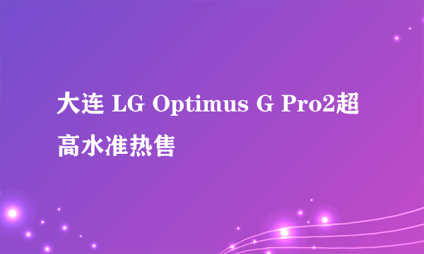 大连 LG Optimus G Pro2超高水准热售