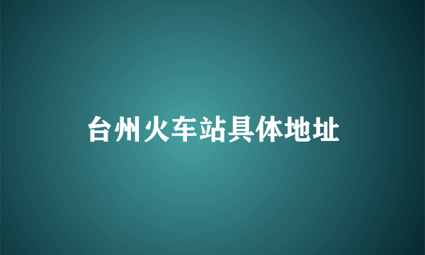 台州火车站具体地址