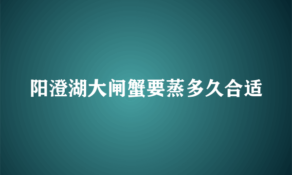 阳澄湖大闸蟹要蒸多久合适