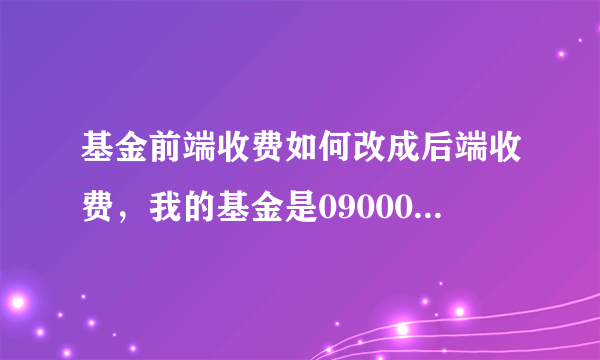 基金前端收费如何改成后端收费，我的基金是090001，大成价值增长