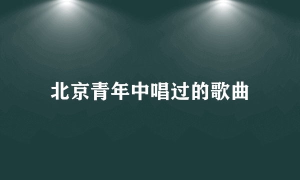 北京青年中唱过的歌曲