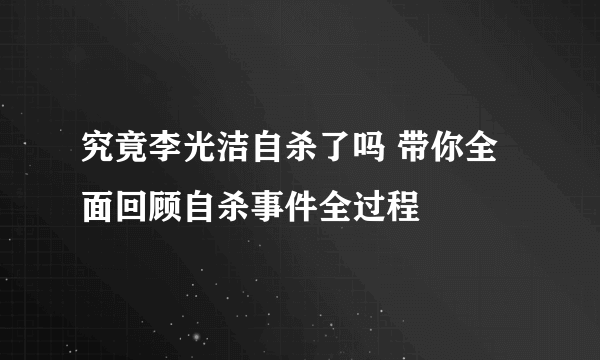 究竟李光洁自杀了吗 带你全面回顾自杀事件全过程