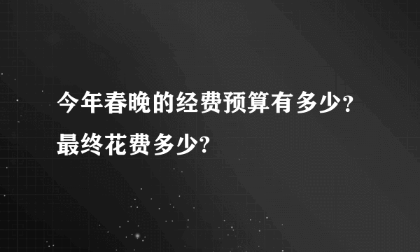 今年春晚的经费预算有多少？最终花费多少?