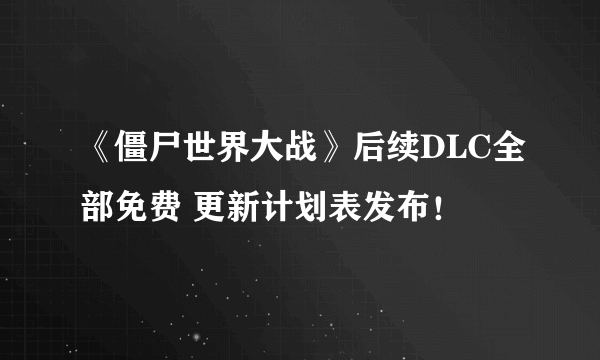 《僵尸世界大战》后续DLC全部免费 更新计划表发布！