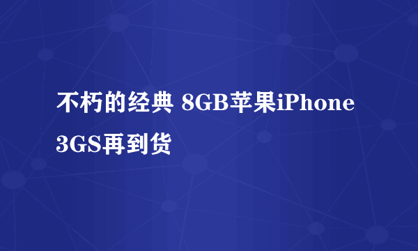 不朽的经典 8GB苹果iPhone 3GS再到货