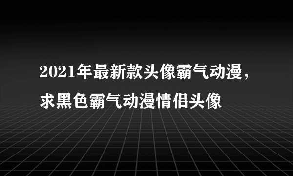 2021年最新款头像霸气动漫，求黑色霸气动漫情侣头像