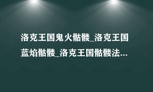 洛克王国鬼火骷髅_洛克王国蓝焰骷髅_洛克王国骷髅法师在哪,