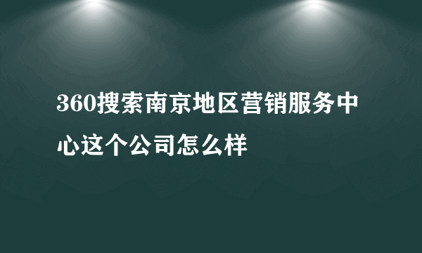 360搜索南京地区营销服务中心这个公司怎么样