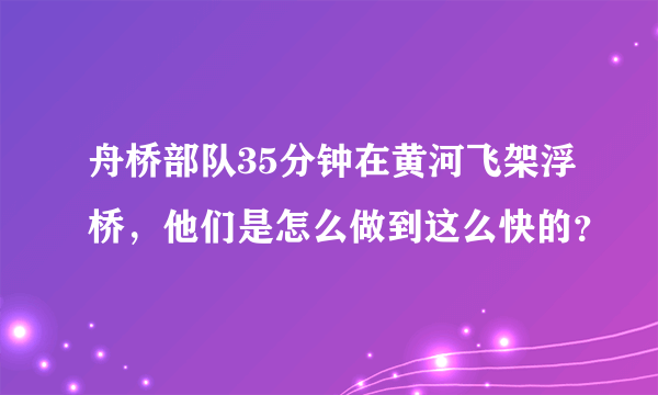 舟桥部队35分钟在黄河飞架浮桥，他们是怎么做到这么快的？