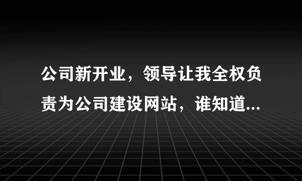 公司新开业，领导让我全权负责为公司建设网站，谁知道公司网站怎么注册？啥也不懂啊(=_=)