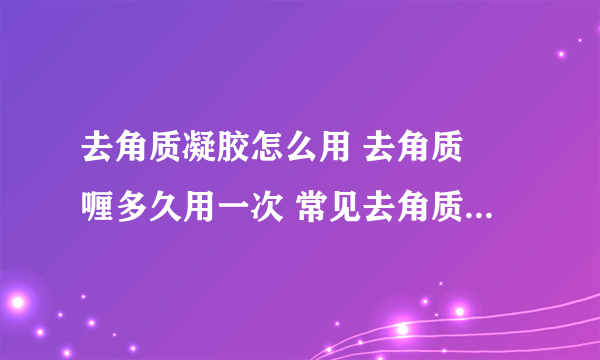 去角质凝胶怎么用 去角质啫喱多久用一次 常见去角质误区解析