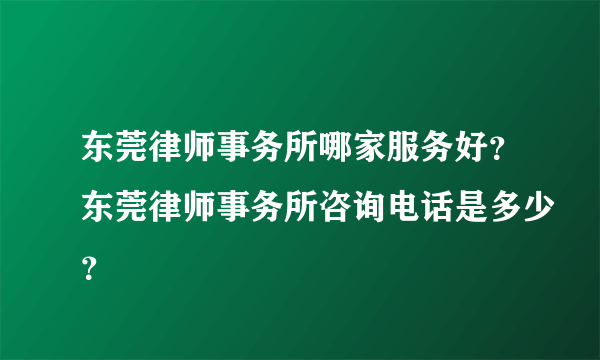 东莞律师事务所哪家服务好？东莞律师事务所咨询电话是多少？