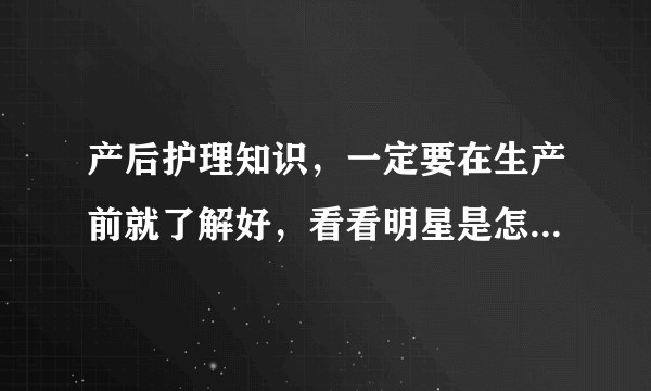 产后护理知识，一定要在生产前就了解好，看看明星是怎么坐月子？