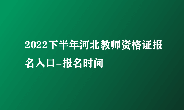 2022下半年河北教师资格证报名入口-报名时间