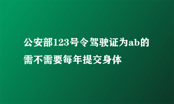 公安部123号令驾驶证为ab的需不需要每年提交身体