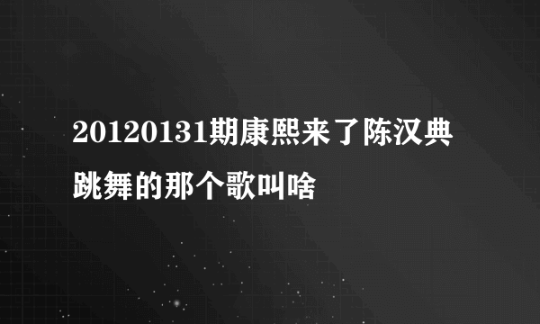 20120131期康熙来了陈汉典跳舞的那个歌叫啥