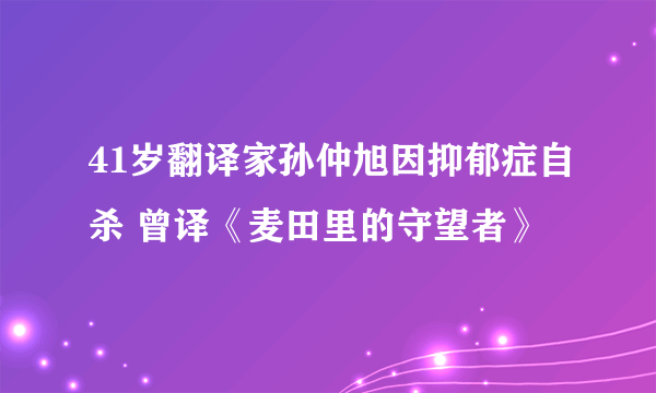 41岁翻译家孙仲旭因抑郁症自杀 曾译《麦田里的守望者》