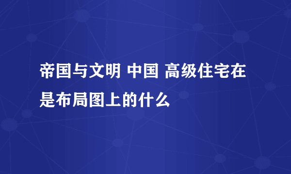 帝国与文明 中国 高级住宅在是布局图上的什么