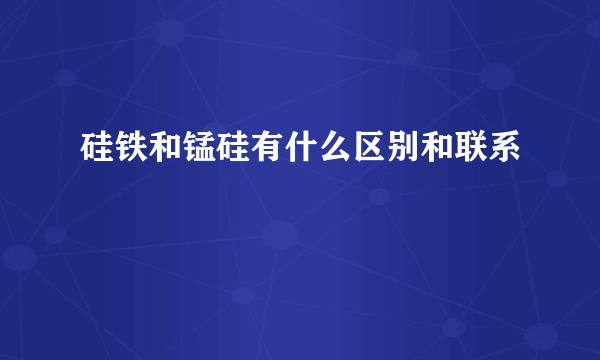 硅铁和锰硅有什么区别和联系