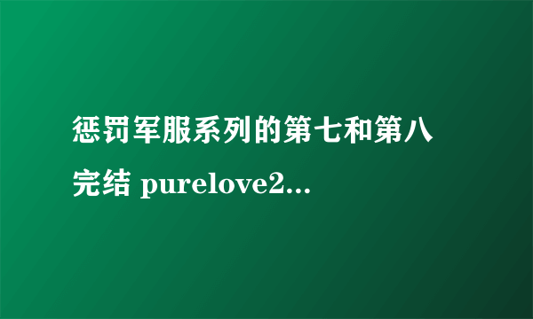 惩罚军服系列的第七和第八 完结 purelove230@126.con 谢谢啦