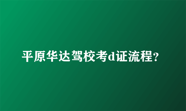 平原华达驾校考d证流程？