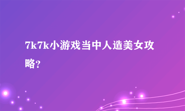 7k7k小游戏当中人造美女攻略？