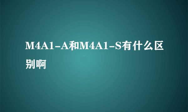 M4A1-A和M4A1-S有什么区别啊