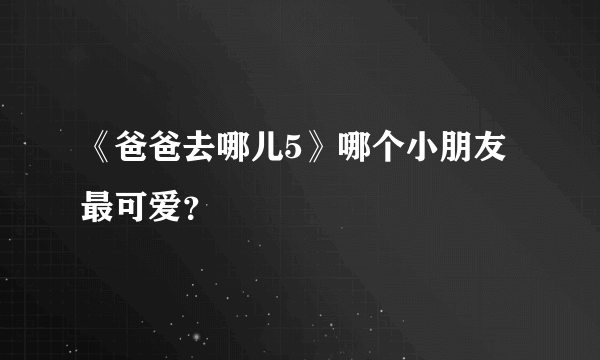 《爸爸去哪儿5》哪个小朋友最可爱？