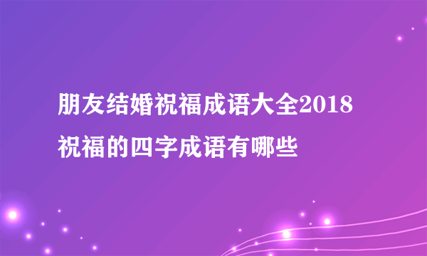 朋友结婚祝福成语大全2018   祝福的四字成语有哪些