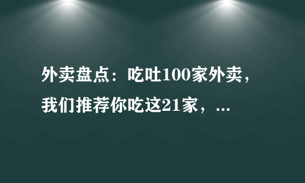 外卖盘点：吃吐100家外卖，我们推荐你吃这21家，愿你能吃顿好饭