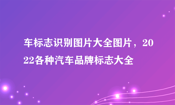 车标志识别图片大全图片，2022各种汽车品牌标志大全