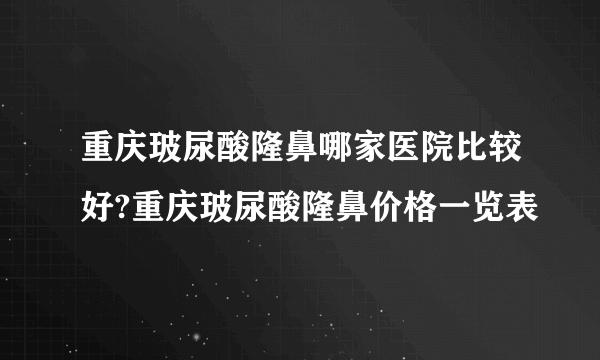 重庆玻尿酸隆鼻哪家医院比较好?重庆玻尿酸隆鼻价格一览表