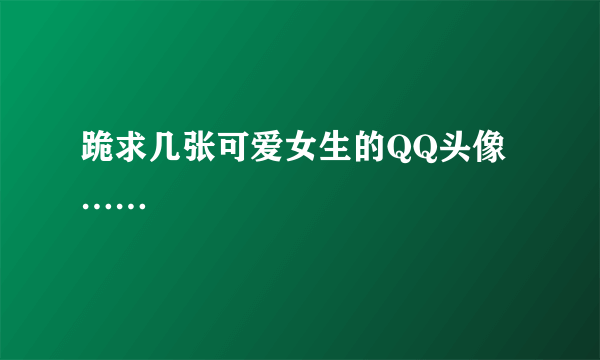 跪求几张可爱女生的QQ头像……