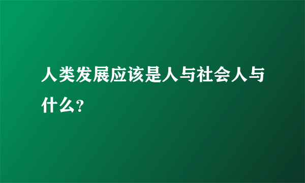 人类发展应该是人与社会人与什么？