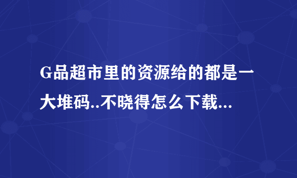 G品超市里的资源给的都是一大堆码..不晓得怎么下载..求助