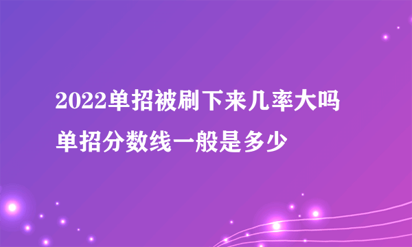 2022单招被刷下来几率大吗 单招分数线一般是多少