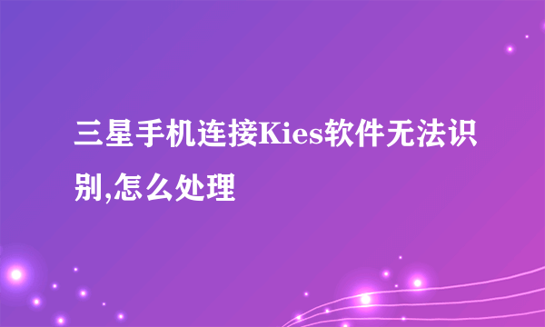 三星手机连接Kies软件无法识别,怎么处理