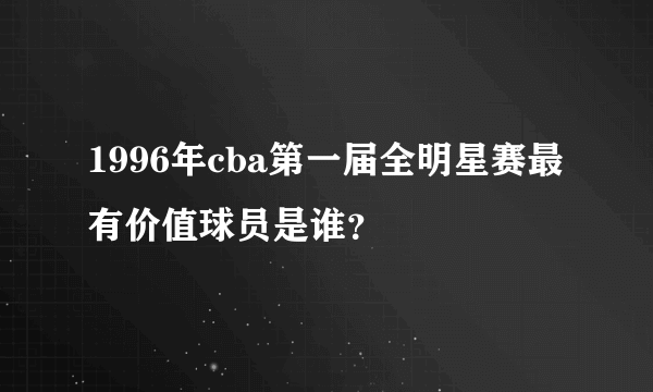 1996年cba第一届全明星赛最有价值球员是谁？