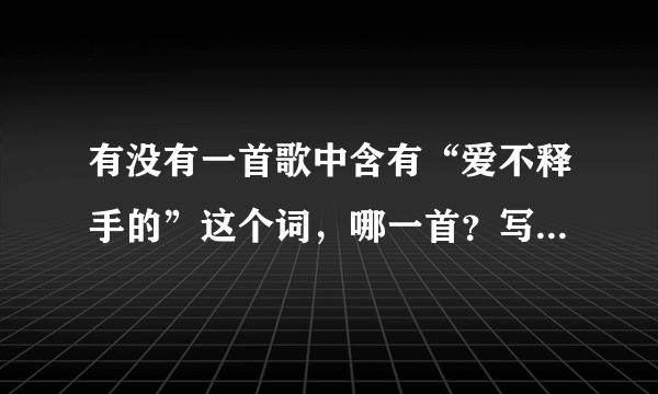 有没有一首歌中含有“爱不释手的”这个词，哪一首？写下名字！！！Thank you!