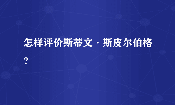 怎样评价斯蒂文·斯皮尔伯格？