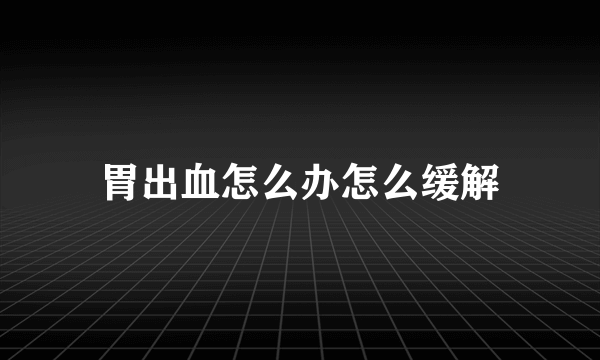 胃出血怎么办怎么缓解