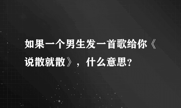 如果一个男生发一首歌给你《说散就散》，什么意思？