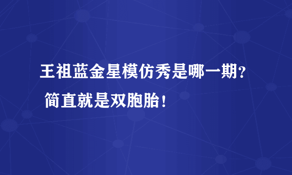 王祖蓝金星模仿秀是哪一期？ 简直就是双胞胎！