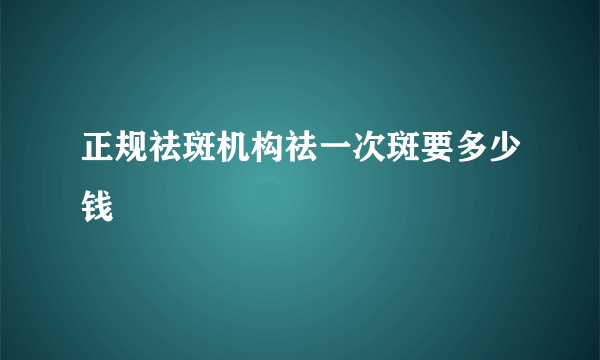 正规祛斑机构祛一次斑要多少钱