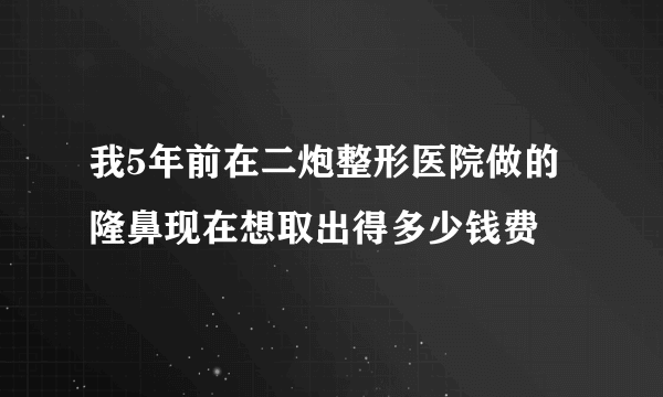 我5年前在二炮整形医院做的隆鼻现在想取出得多少钱费